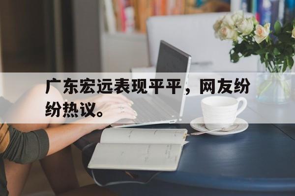 赛事资讯-广东宏远表现平平，网友纷纷热议。