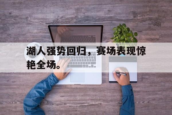 半岛体育网址-湖人强势回归，赛场表现惊艳全场。