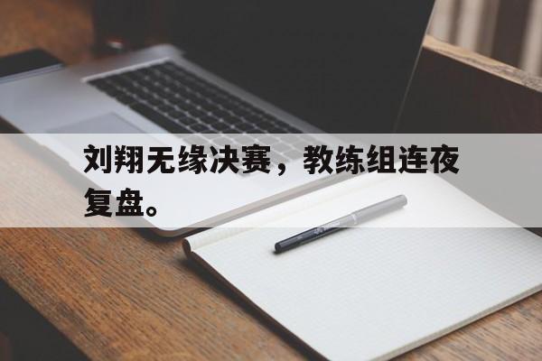 赛事资讯-刘翔无缘决赛，教练组连夜复盘。