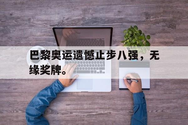 体育直播-巴黎奥运遗憾止步八强，无缘奖牌。