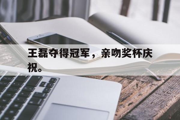 在线体育-王磊夺得冠军，亲吻奖杯庆祝。