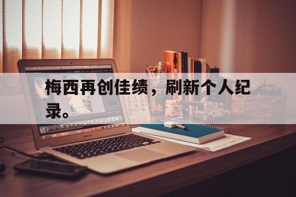 篮球-梅西再创佳绩，刷新个人纪录。