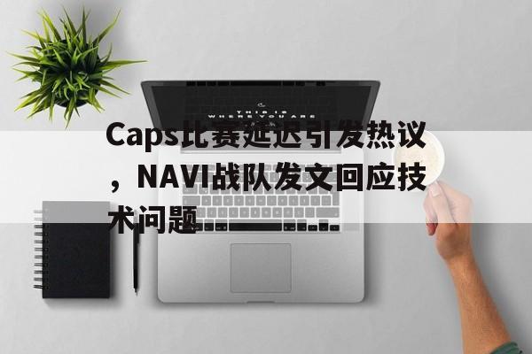 篮球-Caps比赛延迟引发热议，NAVI战队发文回应技术问题