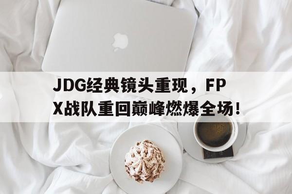 体育娱乐-JDG经典镜头重现，FPX战队重回巅峰燃爆全场！
