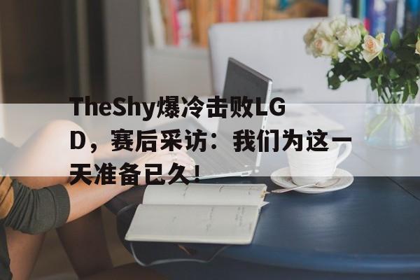 体育社区-TheShy爆冷击败LGD，赛后采访：我们为这一天准备已久！