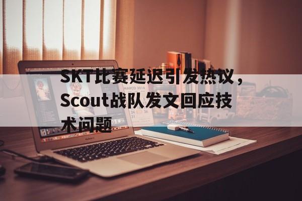 半岛体育平台-SKT比赛延迟引发热议，Scout战队发文回应技术问题