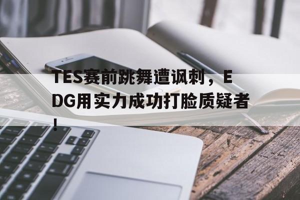 在线体育-TES赛前跳舞遭讽刺，EDG用实力成功打脸质疑者！