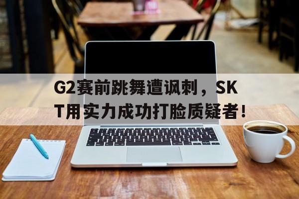 篮球-G2赛前跳舞遭讽刺，SKT用实力成功打脸质疑者！