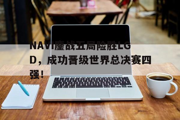 赛事资讯-NAVI鏖战五局险胜LGD，成功晋级世界总决赛四强！