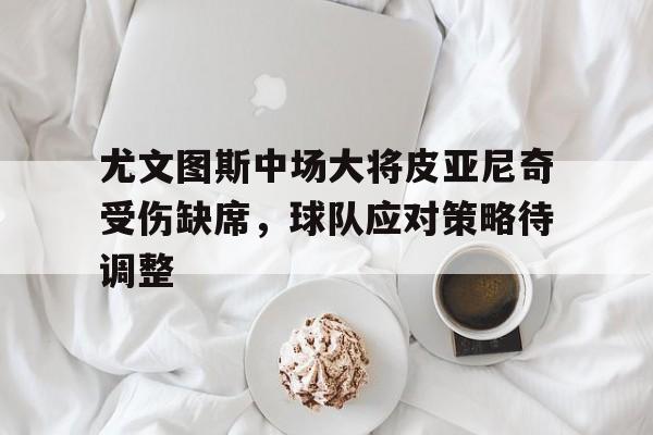 足球-尤文图斯中场大将皮亚尼奇受伤缺席，球队应对策略待调整
