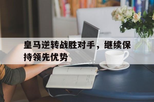 半岛体育在线网站-皇马逆转战胜对手，继续保持领先优势