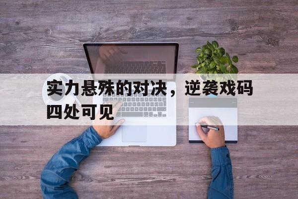 在线体育-实力悬殊的对决，逆袭戏码四处可见