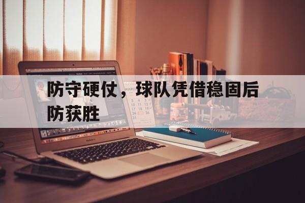 半岛体育网址-防守硬仗，球队凭借稳固后防获胜