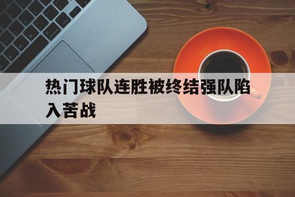 半岛体育网址-热门球队连胜被终结强队陷入苦战