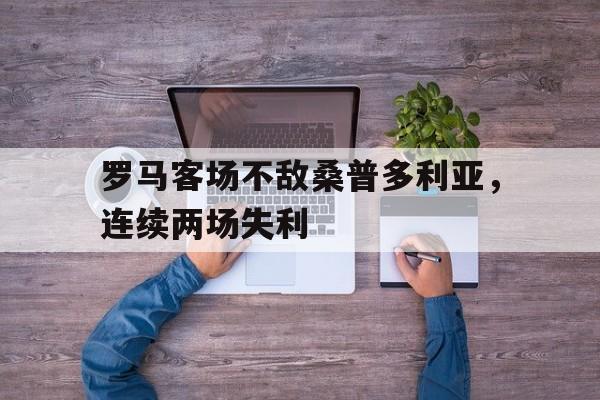 半岛体育平台-罗马客场不敌桑普多利亚，连续两场失利