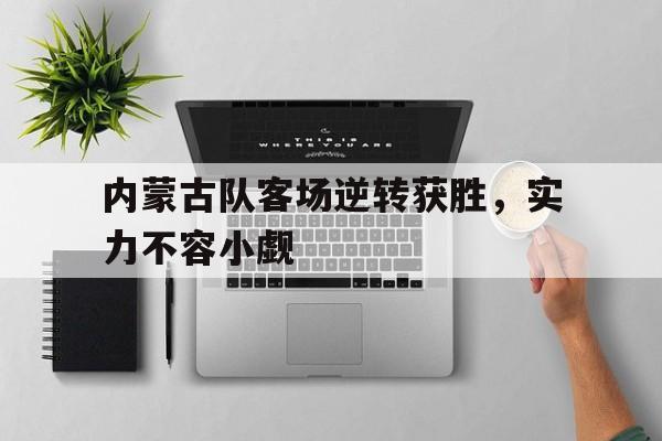 在线体育-内蒙古队客场逆转获胜，实力不容小觑