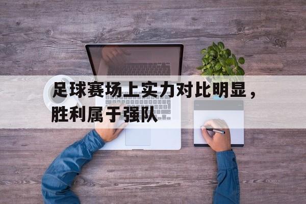 半岛体育网址-足球赛场上实力对比明显，胜利属于强队