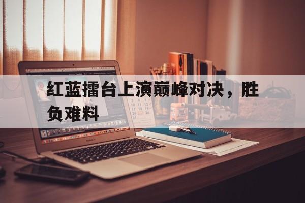 足球-红蓝擂台上演巅峰对决，胜负难料