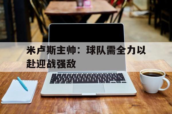 篮球-米卢斯主帅：球队需全力以赴迎战强敌