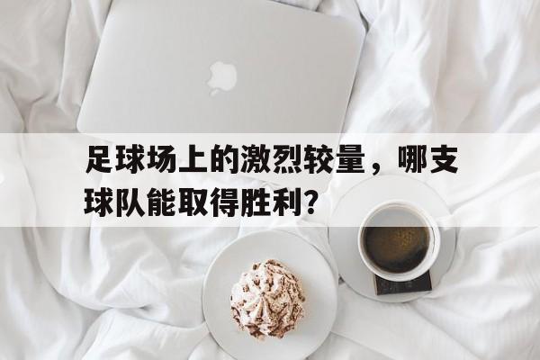 半岛体育网址-足球场上的激烈较量，哪支球队能取得胜利？