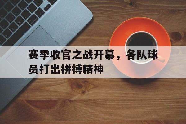 体育社区-赛季收官之战开幕，各队球员打出拼搏精神