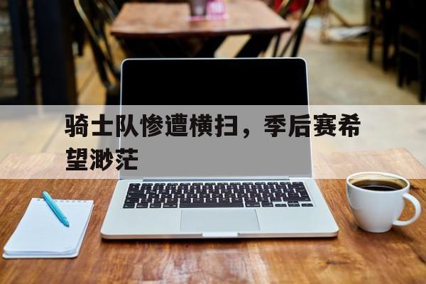 赛事资讯-骑士队惨遭横扫，季后赛希望渺茫