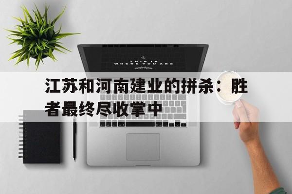 在线体育-江苏和河南建业的拼杀：胜者最终尽收掌中