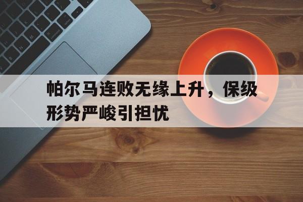 赛事资讯-帕尔马连败无缘上升，保级形势严峻引担忧