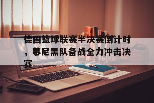 半岛体育平台-德国篮球联赛半决赛倒计时，慕尼黑队备战全力冲击决赛