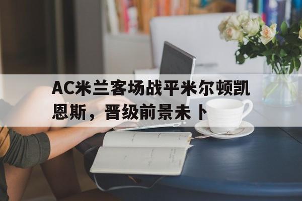 足球-AC米兰客场战平米尔顿凯恩斯，晋级前景未卜