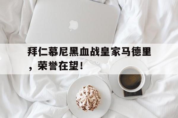 中国体育-拜仁慕尼黑血战皇家马德里，荣誉在望！